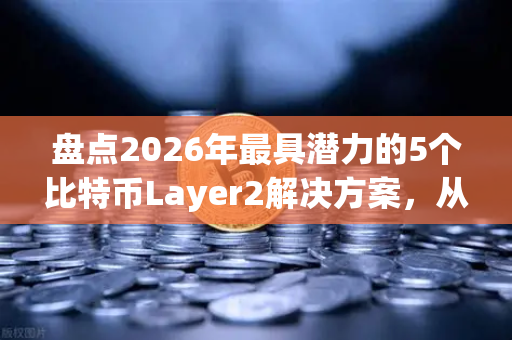 盘点2026年最具潜力的5个比特币Layer2解决方案，从闪电网络到新锐协议