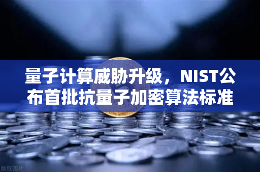 量子计算威胁升级，NIST公布首批抗量子加密算法标准，你的数字资产还安全吗？