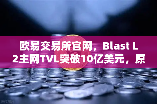 欧易交易所官网，Blast L2主网TVL突破10亿美元，原生收益模式为何如此火爆？
