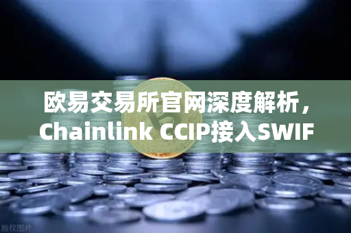 欧易交易所官网深度解析，Chainlink CCIP接入SWIFT如何打通传统金融与链上资产互通？