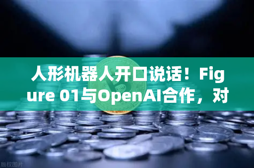 人形机器人开口说话！Figure 01与OpenAI合作，对话能力震惊全球
