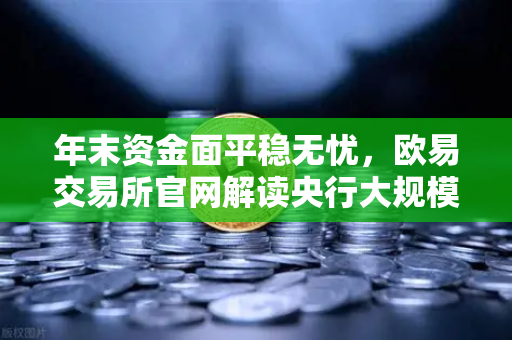 年末资金面平稳无忧，欧易交易所官网解读央行大规模逆回购操作背后的市场信号