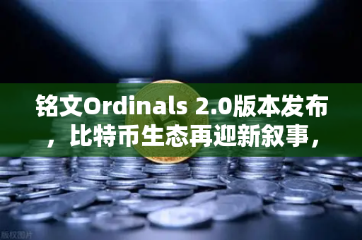 铭文Ordinals 2.0版本发布，比特币生态再迎新叙事，欧易交易所官网深度解读