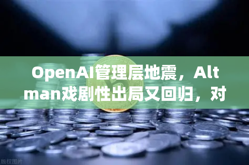 OpenAI管理层地震，Altman戏剧性出局又回归，对加密市场与欧易交易所影响几何？