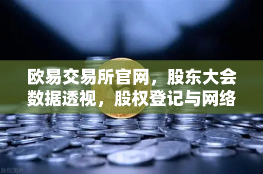 欧易交易所官网，股东大会数据透视，股权登记与网络投票趋势解读