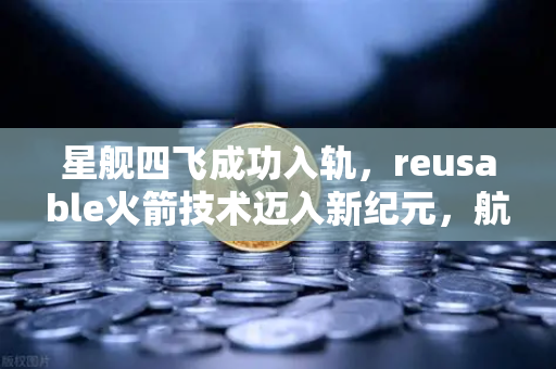 星舰四飞成功入轨，reusable火箭技术迈入新纪元，航天投资风向悄然转变