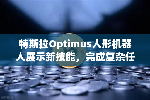 特斯拉Optimus人形机器人展示新技能，完成复杂任务，未来已来？