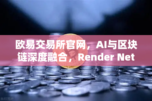 欧易交易所官网，AI与区块链深度融合，Render Network（RNDR）如何成为算力龙头？