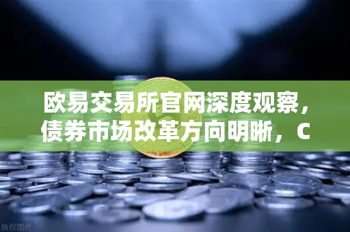 欧易交易所官网深度观察，债券市场改革方向明晰，CPO龙头强势晋级！金融科技股爆发