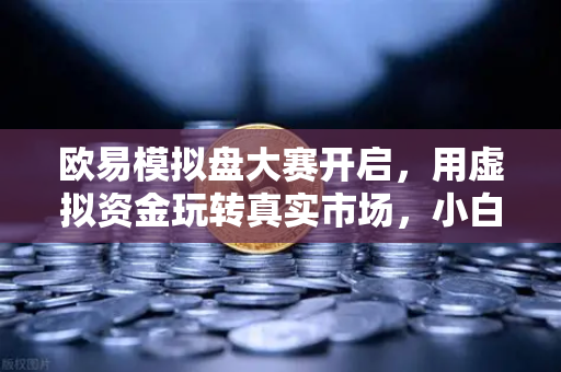 欧易模拟盘大赛开启，用虚拟资金玩转真实市场，小白也能轻松上手