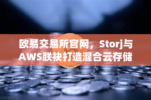 欧易交易所官网，Storj与AWS联袂打造混合云存储新生态，去中心化存储赛道迎来爆发时刻
