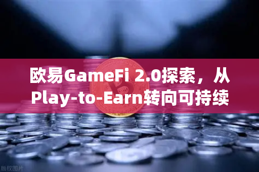 欧易GameFi 2.0探索，从Play-to-Earn转向可持续的游戏经济模型