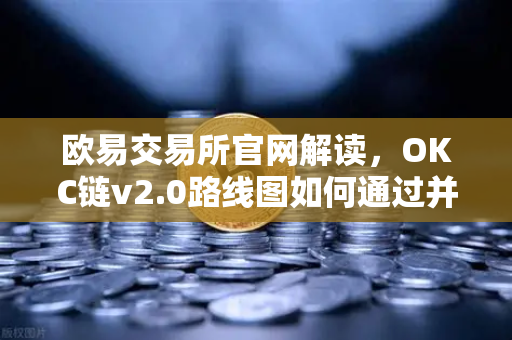 欧易交易所官网解读，OKC链v2.0路线图如何通过并行执行突破性能瓶颈