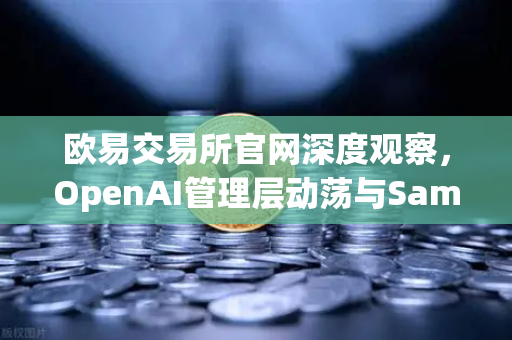欧易交易所官网深度观察，OpenAI管理层动荡与Sam Altman的回归之路
