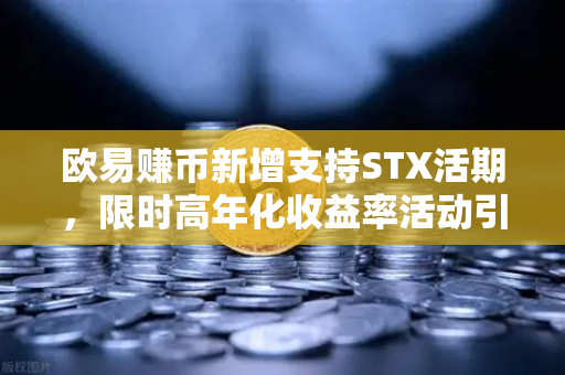欧易赚币新增支持STX活期，限时高年化收益率活动引爆市场热潮