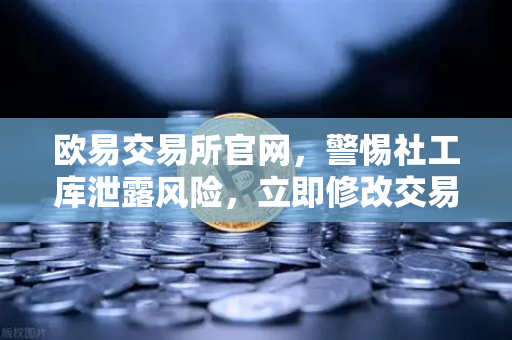 欧易交易所官网，警惕社工库泄露风险，立即修改交易密码与绑定邮箱