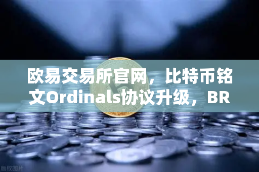 欧易交易所官网，比特币铭文Ordinals协议升级，BRC-20转账效率提升50%这一波加密文艺复兴你抓住了吗？