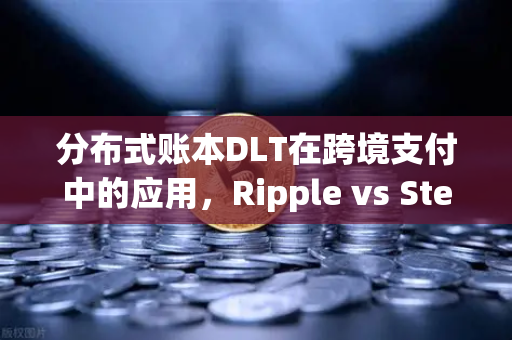 分布式账本DLT在跨境支付中的应用，Ripple vs Stellar—谁将主导未来支付网络？