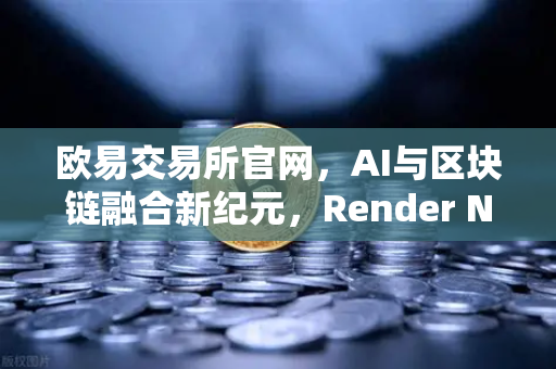 欧易交易所官网，AI与区块链融合新纪元，Render Network（RNDR）成算力龙头