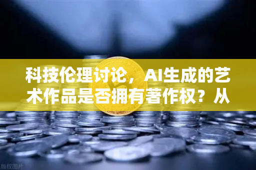 科技伦理讨论，AI生成的艺术作品是否拥有著作权？从欧易交易所官网的视角看数字时代的版权迷思