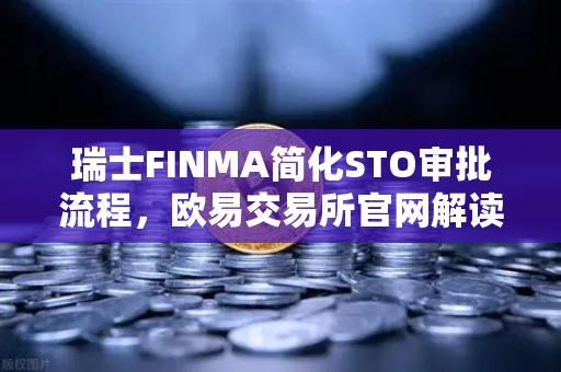 瑞士FINMA简化STO审批流程，欧易交易所官网解读证券型代币发行重启新机遇