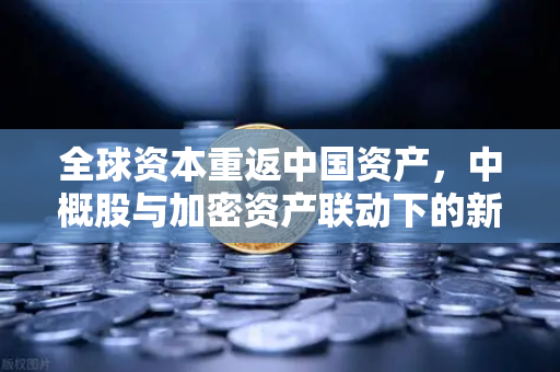 全球资本重返中国资产，中概股与加密资产联动下的新机遇