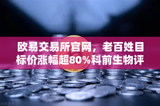 欧易交易所官网，老百姓目标价涨幅超80%科前生物评级被调低背后的资金流向解析