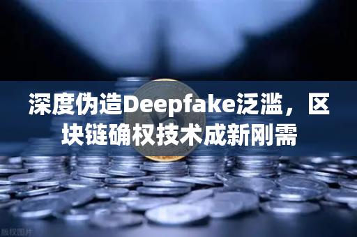 深度伪造Deepfake泛滥，区块链确权技术成新刚需