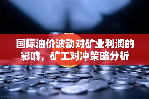 国际油价波动对矿业利润的影响,矿工对冲策略分析-第1张图片-欧易交易所 国际油价波动对矿业利润的影响,矿工对冲策略分析-第1张图片-欧易交易所
