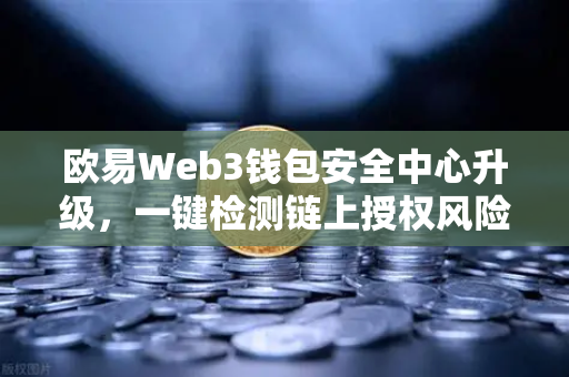 欧易Web3钱包安全中心升级，一键检测链上授权风险与恶意合约，守护你的数字资产