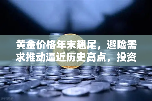 黄金价格年末翘尾，避险需求推动逼近历史高点，投资机会何在？