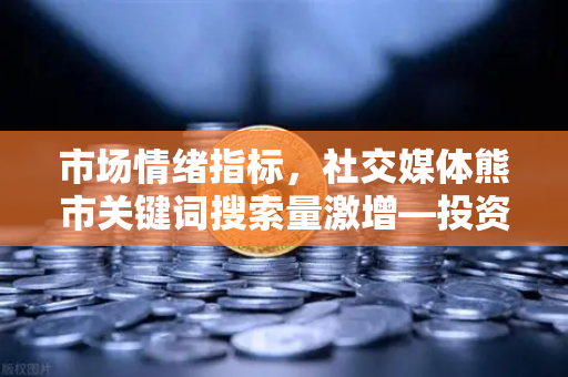 市场情绪指标，社交媒体熊市关键词搜索量激增—投资者该如何应对？
