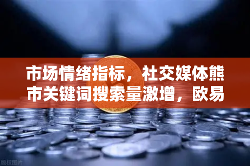 市场情绪指标，社交媒体熊市关键词搜索量激增，欧易交易所官网深度解读信号