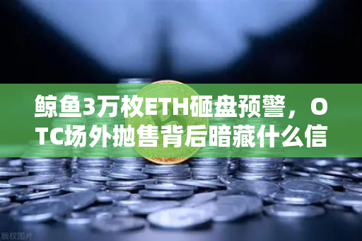 鲸鱼3万枚ETH砸盘预警，OTC场外抛售背后暗藏什么信号？-第1张图片-欧易交易所