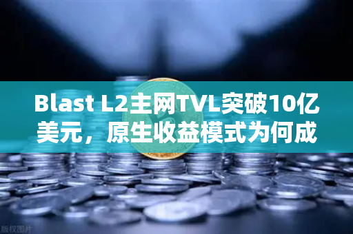Blast L2主网TVL突破10亿美元，原生收益模式为何成为市场新宠？