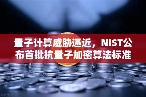 量子计算威胁逼近，NIST公布首批抗量子加密算法标准，你的数字资产安全吗？