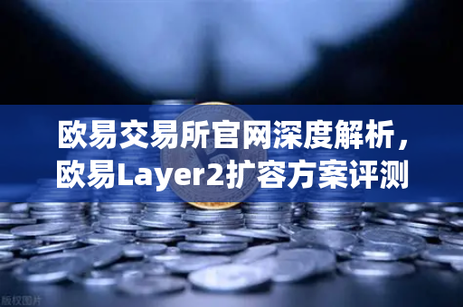 欧易交易所官网深度解析，欧易Layer2扩容方案评测，Optimism与Arbitrum性能实测谁更强？
