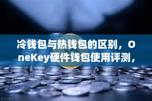 冷钱包与热钱包的区别，OneKey硬件钱包使用评测，为何欧易交易所用户更爱它？