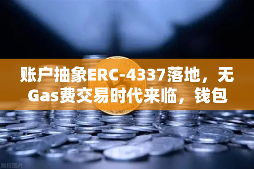 账户抽象ERC-4337落地，无Gas费交易时代来临，钱包体验迎来革命性升级