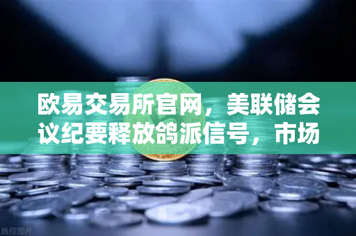 欧易交易所官网，美联储会议纪要释放鸽派信号，市场对12月降息重燃希望