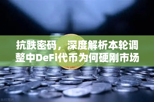 抗跌密码，深度解析本轮调整中DeFi代币为何硬刚市场波动