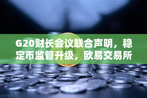 G20财长会议联合声明，稳定币监管升级，欧易交易所需关注合规新动向