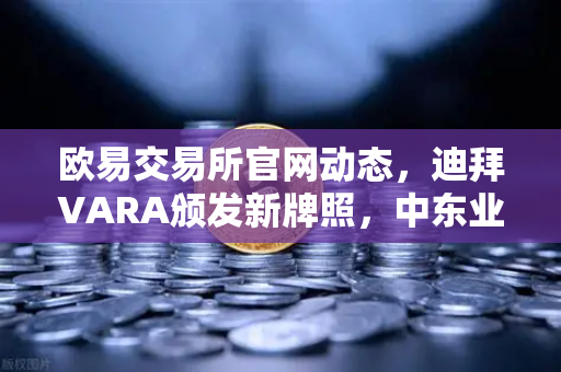 欧易交易所官网动态，迪拜VARA颁发新牌照，中东业务版图再拓新局