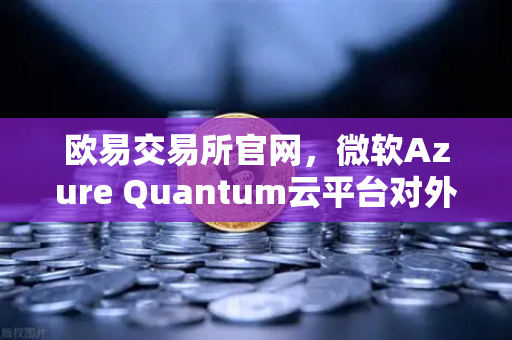 欧易交易所官网，微软Azure Quantum云平台对外开放，量子计算迈入新纪元
