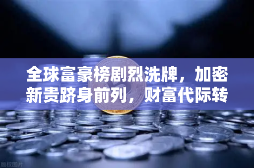 全球富豪榜剧烈洗牌，加密新贵跻身前列，财富代际转移已成定局
