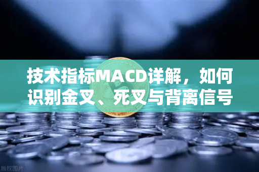 技术指标MACD详解，如何识别金叉、死叉与背离信号？从入门到实战的完整指南