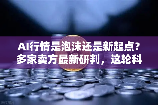 AI行情是泡沫还是新起点?多家卖方最新研判,这轮科技浪潮下的投资逻辑-第1张图片-欧易交易所 AI行情是泡沫还是新起点?多家卖方最新研判,这轮科技浪潮下的投资逻辑-第1张图片-欧易交易所