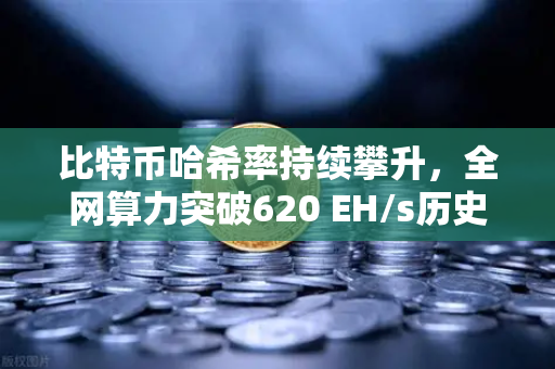 比特币哈希率持续攀升，全网算力突破620 EH/s历史新高，矿工与投资者的新机遇