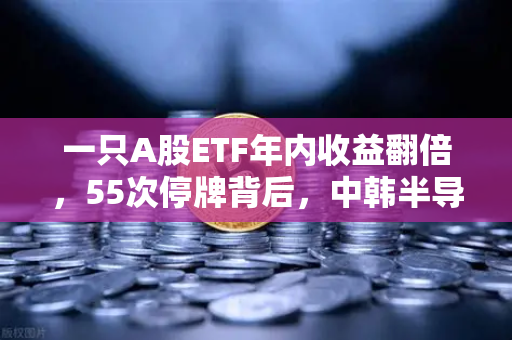 一只A股ETF年内收益翻倍，55次停牌背后，中韩半导体ETF是机会还是坑？