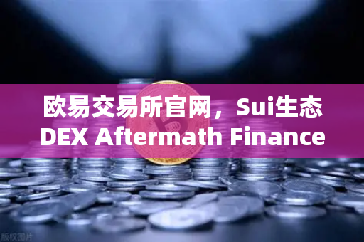 欧易交易所官网，Sui生态DEX Aftermath Finance TVL突破5000万美元，DeFi新风口来了？